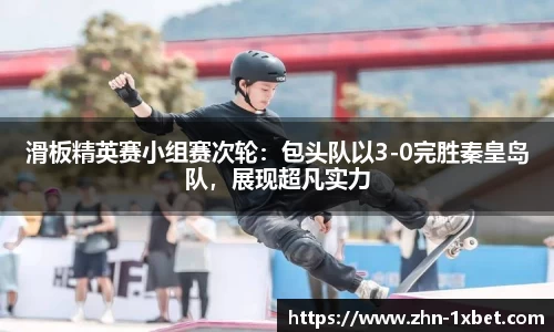 滑板精英赛小组赛次轮:包头队以3-0完胜秦皇岛队,展现超凡实力