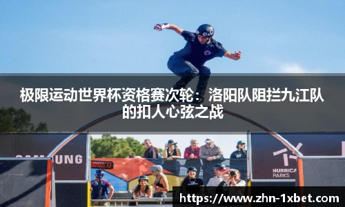 极限运动世界杯资格赛次轮:洛阳队阻拦九江队的扣人心弦之战