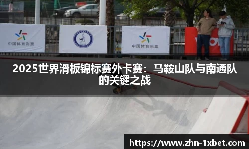 2025世界滑板锦标赛外卡赛:马鞍山队与南通队的关键之战
