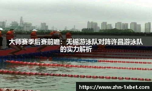 大师赛季后赛前瞻:无锡游泳队对阵许昌游泳队的实力解析