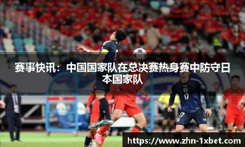赛事快讯:中国国家队在总决赛热身赛中防守日本国家队