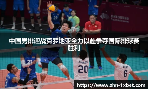 中国男排迎战克罗地亚全力以赴争夺国际排球赛胜利